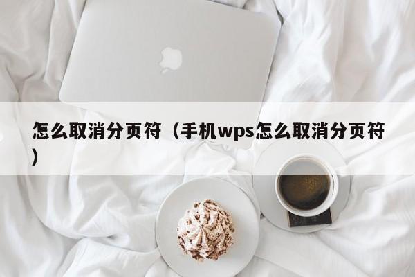 手机版wps分页符没用wps怎么关闭分页符显示